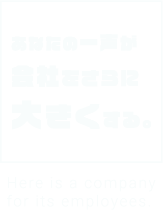 あなたの一声が会社をさらに大きくする。 Here is a company for its employees.