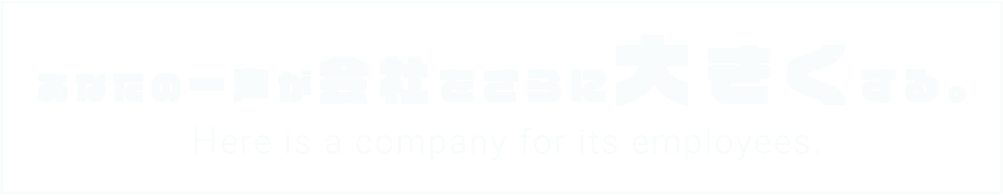 あなたの一声が会社をさらに大きくする。 Here is a company for its employees.